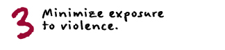 Minimize exposure to violence.